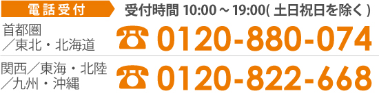 電話受付(10:00~19:00/土日祝除く) 首都圏/東北・北海道 0120‐880-074 関西/東海・北陸/九州・沖縄 0120‐822‐668